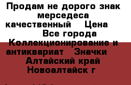 Продам не дорого знак мерседеса качественный  › Цена ­ 900 - Все города Коллекционирование и антиквариат » Значки   . Алтайский край,Новоалтайск г.